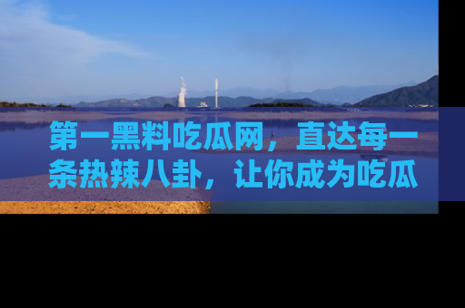 第一黑料吃瓜网,直达每一条热辣八卦,让你成为吃瓜达人!