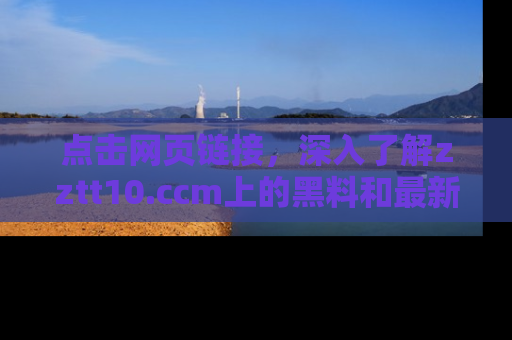 点击网页链接,深入了解zztt10.ccm上的黑料和最新消息!