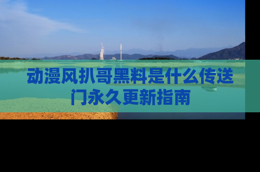 动漫风扒哥黑料是什么传送门永久更新指南