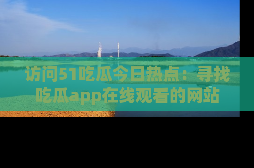 访问51吃瓜今日热点:寻找吃瓜app在线观看的网站