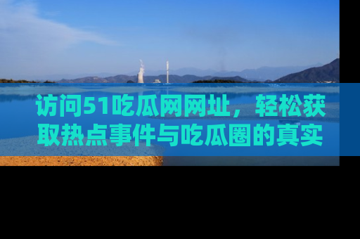 访问51吃瓜网网址，轻松获取热点事件与吃瓜圈的真实地址