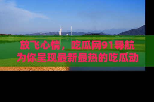 放飞心情，吃瓜网91导航为你呈现最新最热的吃瓜动态！