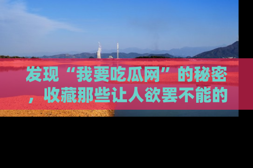 发现“我要吃瓜网”的秘密,收藏那些让人欲罢不能的吃瓜段子。