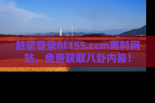 赶紧登录hl155.ccm黑料网站，免费获取八卦内幕！