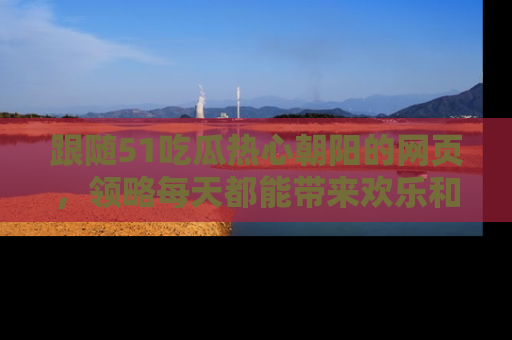 跟随51吃瓜热心朝阳的网页，领略每天都能带来欢乐和惊喜的小资讯！