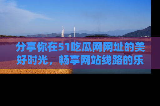 分享你在51吃瓜网网址的美好时光，畅享网站线路的乐趣！
