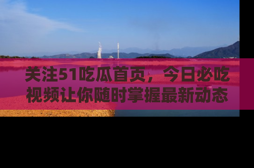 关注51吃瓜首页,今日必吃视频让你随时掌握最新动态
