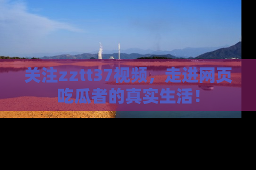 关注zztt37视频，走进网页吃瓜者的真实生活！