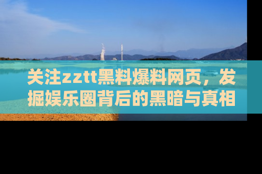 关注zztt黑料爆料网页，发掘娱乐圈背后的黑暗与真相