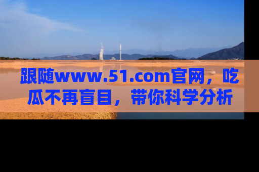 跟随www.51.com官网，吃瓜不再盲目，带你科学分析娱乐圈动态！