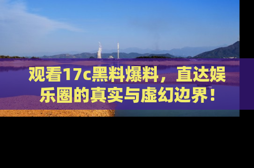 观看17c黑料爆料，直达娱乐圈的真实与虚幻边界！