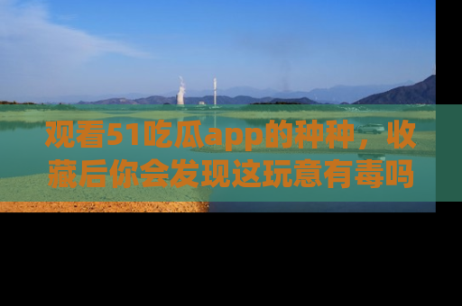 观看51吃瓜app的种种，收藏后你会发现这玩意有毒吗？