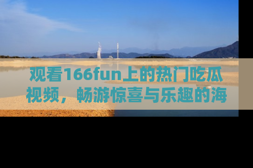 观看166fun上的热门吃瓜视频，畅游惊喜与乐趣的海洋！