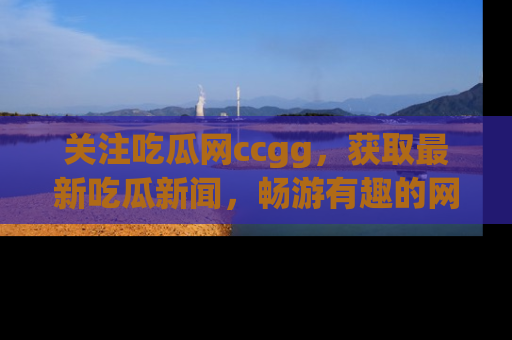 关注吃瓜网ccgg，获取最新吃瓜新闻，畅游有趣的网站世界
