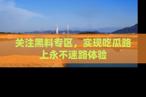 关注黑料专区，实现吃瓜路上永不迷路体验