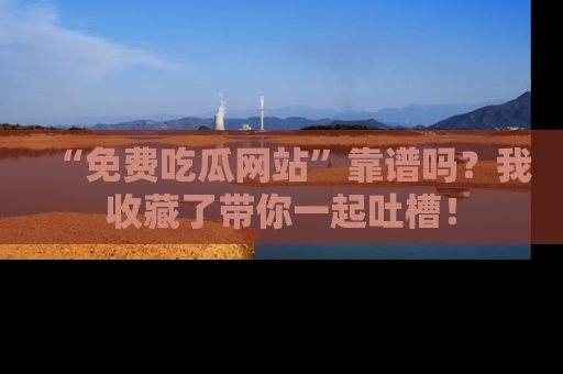 “免费吃瓜网站”靠谱吗？我收藏了带你一起吐槽！