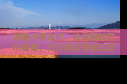 哈喽小朋友们，快来黑料网hl看看，永久线路带你走进吃瓜新天地！