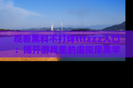 观看黑料不打烊tttzzz入口：揭开游戏里的虚拟厚黑学