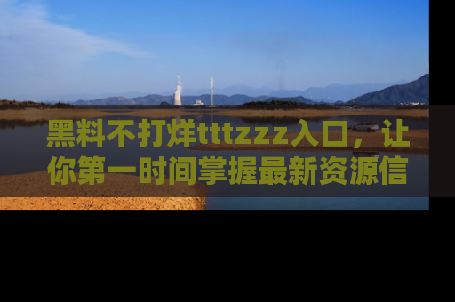 黑料不打烊tttzzz入口，让你第一时间掌握最新资源信息