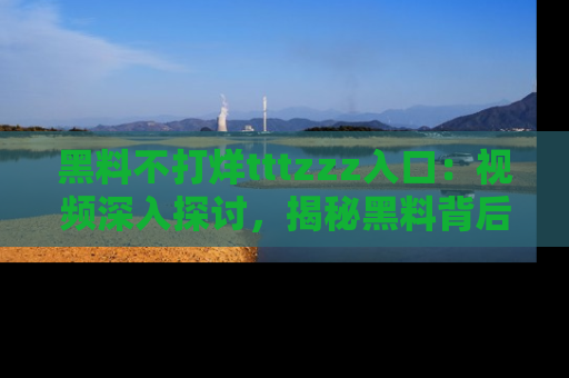 黑料不打烊tttzzz入口：视频深入探讨，揭秘黑料背后的人和事