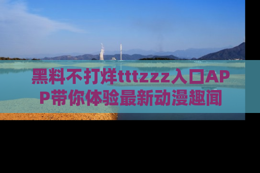 黑料不打烊tttzzz入口APP带你体验最新动漫趣闻