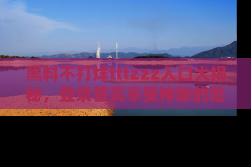 黑料不打烊tttzzz入口大揭秘，登录首页享受神秘的吃瓜时光，不容错过～