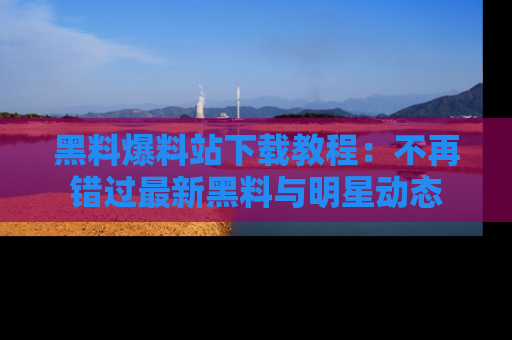 黑料爆料站下载教程：不再错过最新黑料与明星动态