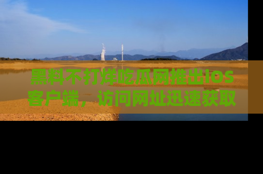 黑料不打烊吃瓜网推出iOS客户端，访问网址迅速获取独家八卦！