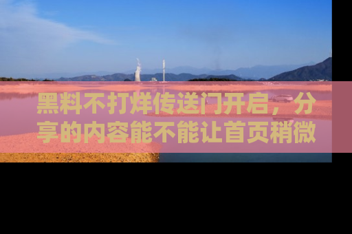黑料不打烊传送门开启，分享的内容能不能让首页稍微有点新意？