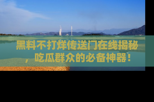 黑料不打烊传送门在线揭秘，吃瓜群众的必备神器！