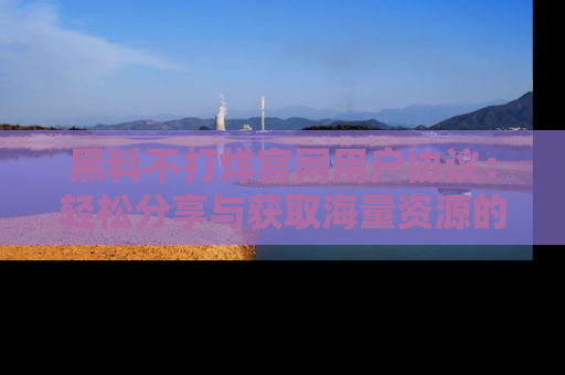 黑料不打烊官网用户协议：轻松分享与获取海量资源的方法