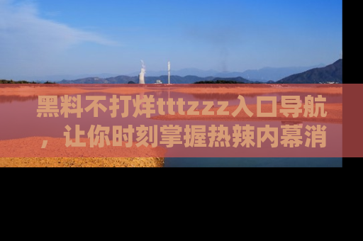 黑料不打烊tttzzz入口导航，让你时刻掌握热辣内幕消息