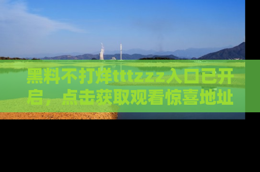 黑料不打烊tttzzz入口已开启，点击获取观看惊喜地址！