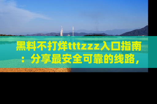 黑料不打烊tttzzz入口指南：分享最安全可靠的线路，轻松获取最新八卦！