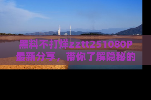 黑料不打烊zztt251080P最新分享，带你了解隐秘的明星生活和趣事