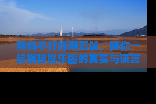 黑料不打烊网页版，陪你一起揭秘娱乐圈的真实与谎言。
