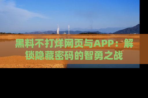 黑料不打烊网页与APP：解锁隐藏密码的智勇之战