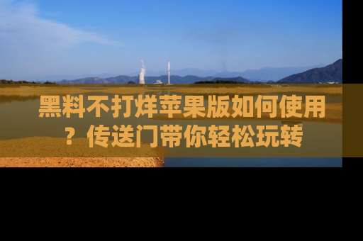 黑料不打烊苹果版如何使用？传送门带你轻松玩转