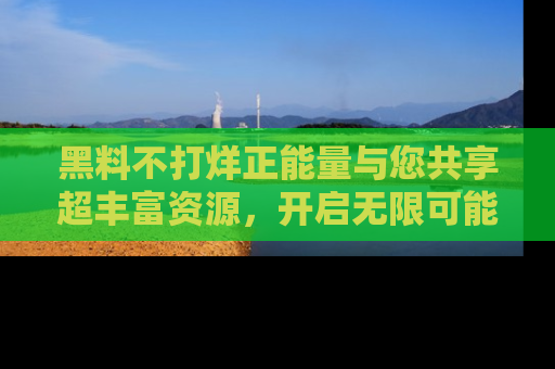 黑料不打烊正能量与您共享超丰富资源，开启无限可能的新视界！