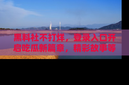 黑料社不打烊，登录入口开启吃瓜新篇章，精彩故事等你来发现！