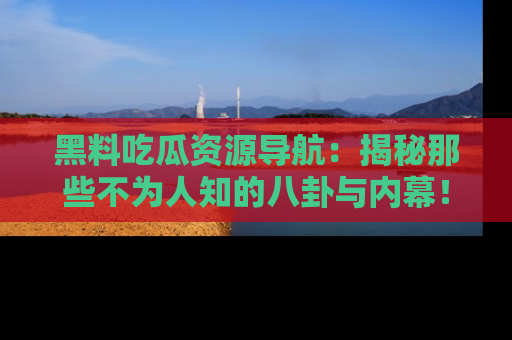 黑料吃瓜资源导航：揭秘那些不为人知的八卦与内幕！