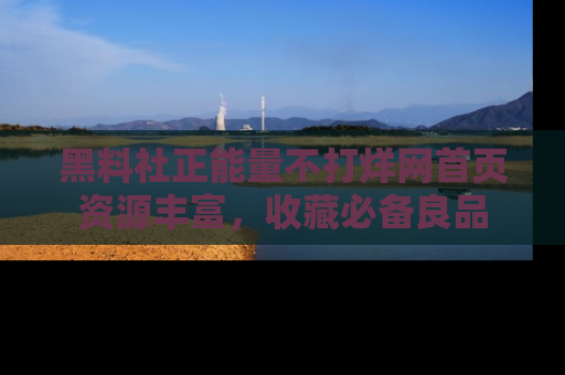 黑料社正能量不打烊网首页资源丰富，收藏必备良品