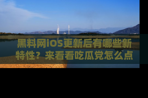 黑料网iOS更新后有哪些新特性?来看看吃瓜党怎么点评!