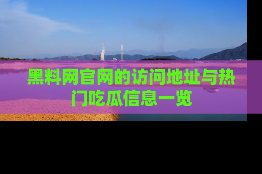 黑料网官网的访问地址与热门吃瓜信息一览