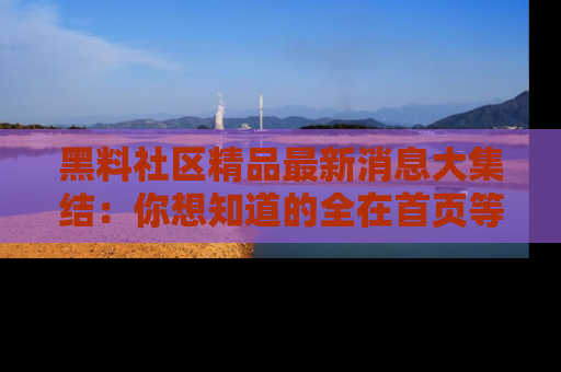 黑料社区精品最新消息大集结:你想知道的全在首页等你探索!