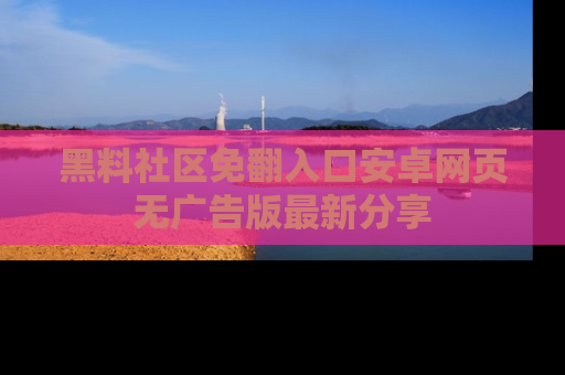 黑料社区免翻入口安卓网页无广告版最新分享