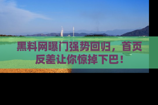 黑料网曝门强势回归，首页反差让你惊掉下巴！