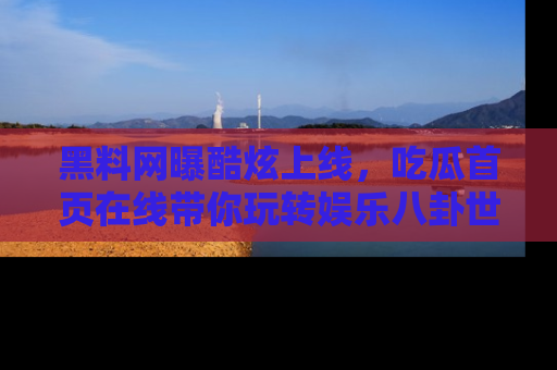 黑料网曝酷炫上线，吃瓜首页在线带你玩转娱乐八卦世界