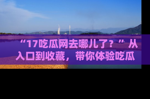 “17吃瓜网去哪儿了?”从入口到收藏,带你体验吃瓜新风潮!