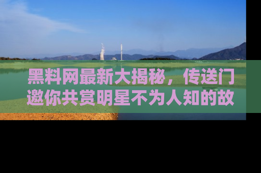 黑料网最新大揭秘，传送门邀你共赏明星不为人知的故事！
